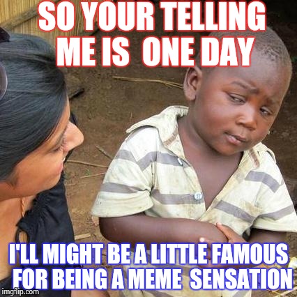 Third World Skeptical Kid | SO YOUR TELLING  ME IS  ONE DAY; I'LL MIGHT BE A LITTLE FAMOUS  FOR BEING A MEME  SENSATION | image tagged in memes,third world skeptical kid,fame,wtf,funny memes | made w/ Imgflip meme maker