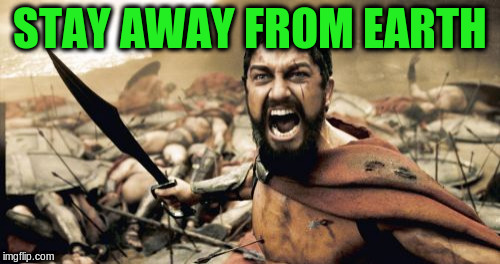 Sparta Leonidas Meme | STAY AWAY FROM EARTH | image tagged in memes,sparta leonidas | made w/ Imgflip meme maker