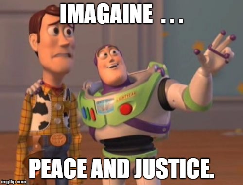 X, X Everywhere | IMAGAINE  . . . PEACE AND JUSTICE. | image tagged in memes,x x everywhere | made w/ Imgflip meme maker