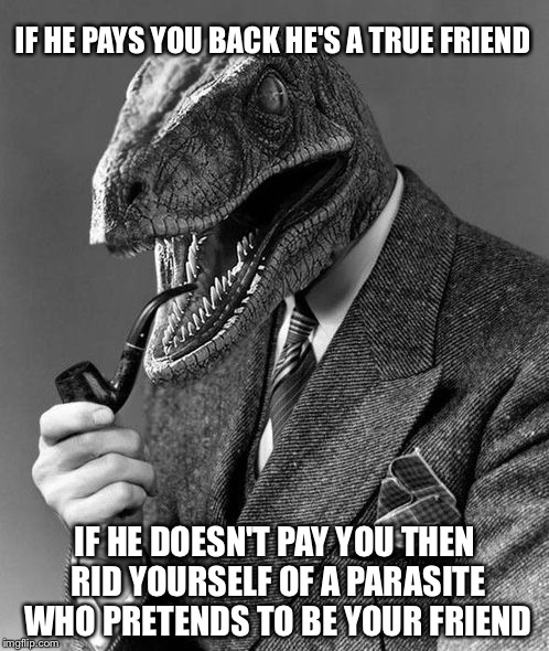 Actual advice raptor | IF HE PAYS YOU BACK HE'S A TRUE FRIEND IF HE DOESN'T PAY YOU THEN RID YOURSELF OF A PARASITE WHO PRETENDS TO BE YOUR FRIEND | image tagged in evolution,philosoraptor,actual advice mallard,actual advice,debt,true friend | made w/ Imgflip meme maker
