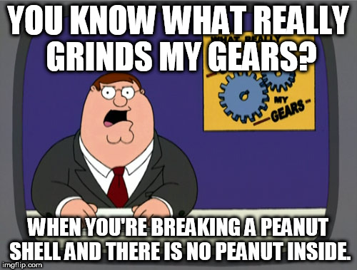 Peter Griffin News | YOU KNOW WHAT REALLY GRINDS MY GEARS? WHEN YOU'RE BREAKING A PEANUT SHELL AND THERE IS NO PEANUT INSIDE. | image tagged in memes,peter griffin news | made w/ Imgflip meme maker