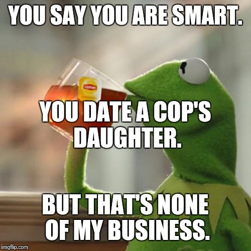 Jail for you. | YOU SAY YOU ARE SMART. YOU DATE A COP'S DAUGHTER. BUT THAT'S NONE OF MY BUSINESS. | image tagged in memes,but thats none of my business,kermit the frog,funny,cops,jail | made w/ Imgflip meme maker