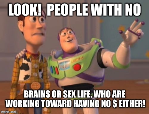 X, X Everywhere Meme | LOOK!  PEOPLE WITH NO BRAINS OR SEX LIFE, WHO ARE WORKING TOWARD HAVING NO $ EITHER! | image tagged in memes,x x everywhere | made w/ Imgflip meme maker