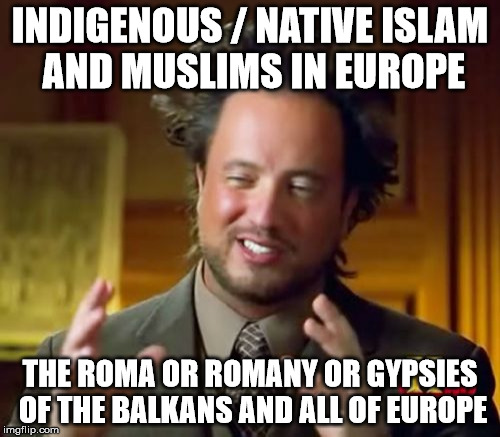 Ancient Aliens Meme | INDIGENOUS / NATIVE ISLAM AND MUSLIMS IN EUROPE; THE ROMA OR ROMANY OR GYPSIES OF THE BALKANS AND ALL OF EUROPE | image tagged in memes,ancient aliens | made w/ Imgflip meme maker