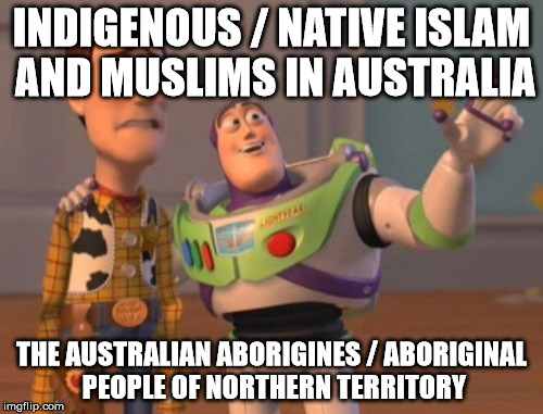 X, X Everywhere Meme | INDIGENOUS / NATIVE ISLAM AND MUSLIMS IN AUSTRALIA; THE AUSTRALIAN ABORIGINES / ABORIGINAL PEOPLE OF NORTHERN TERRITORY | image tagged in memes,x x everywhere | made w/ Imgflip meme maker