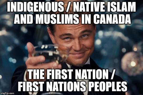 Leonardo Dicaprio Cheers Meme | INDIGENOUS / NATIVE ISLAM AND MUSLIMS IN CANADA; THE FIRST NATION / FIRST NATIONS PEOPLES | image tagged in memes,leonardo dicaprio cheers | made w/ Imgflip meme maker