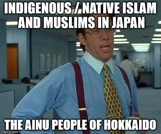 That Would Be Great Meme | INDIGENOUS / NATIVE ISLAM AND MUSLIMS IN JAPAN; THE AINU PEOPLE OF HOKKAIDO | image tagged in memes,that would be great | made w/ Imgflip meme maker