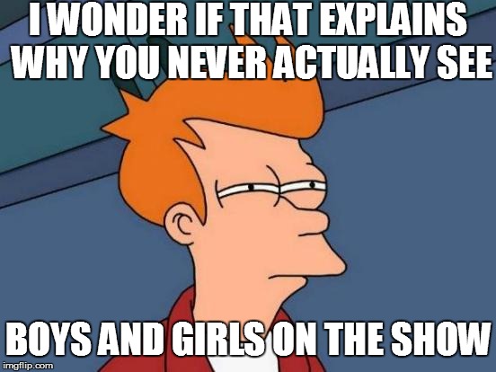 Futurama Fry Meme | I WONDER IF THAT EXPLAINS WHY YOU NEVER ACTUALLY SEE BOYS AND GIRLS ON THE SHOW | image tagged in memes,futurama fry | made w/ Imgflip meme maker