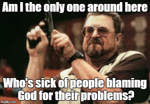 Place the blame where it belongs--on Satan! Aaaaannnnd you might wanna admit that you are part of the problem. | Am I the only one around here; Who's sick of people blaming God for their problems? | image tagged in memes,am i the only one around here,blame | made w/ Imgflip meme maker