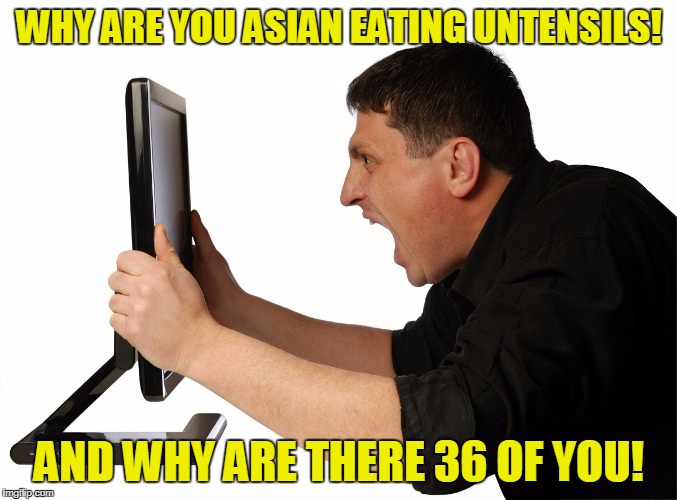 WHY ARE YOU ASIAN EATING UNTENSILS! AND WHY ARE THERE 36 OF YOU! | made w/ Imgflip meme maker