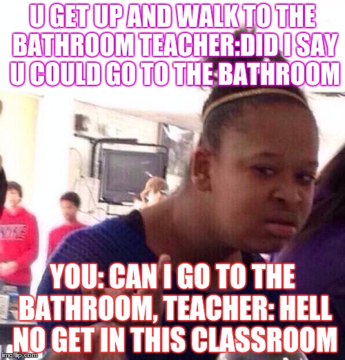 Black Girl Wat Meme | U GET UP AND WALK TO THE BATHROOM
TEACHER:DID I SAY U COULD GO TO THE BATHROOM; YOU: CAN I GO TO THE BATHROOM,
TEACHER: HELL NO GET IN THIS CLASSROOM | image tagged in memes,black girl wat | made w/ Imgflip meme maker