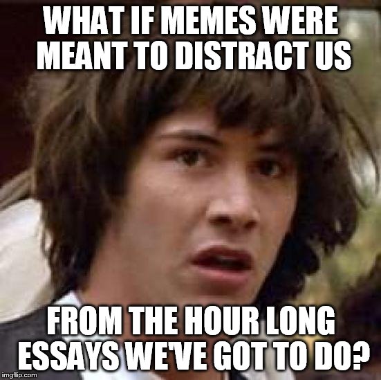 Conspiracy Keanu Meme | WHAT IF MEMES WERE MEANT TO DISTRACT US; FROM THE HOUR LONG ESSAYS WE'VE GOT TO DO? | image tagged in memes,conspiracy keanu | made w/ Imgflip meme maker