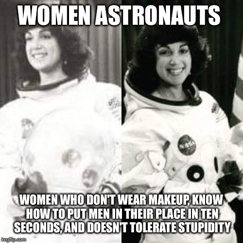 What women astronauts are for  | WOMEN ASTRONAUTS; WOMEN WHO DON'T WEAR MAKEUP, KNOW HOW TO PUT MEN IN THEIR PLACE IN TEN SECONDS, AND DOESN'T TOLERATE STUPIDITY | image tagged in memes,astronaut,nasa,space shuttle | made w/ Imgflip meme maker