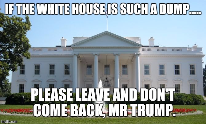 White House | IF THE WHITE HOUSE IS SUCH A DUMP..... PLEASE LEAVE AND DON'T COME BACK, MR TRUMP. | image tagged in white house | made w/ Imgflip meme maker