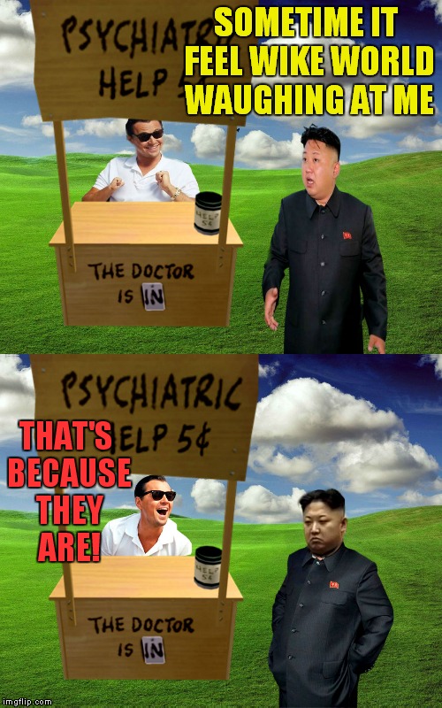Now pony up my 5 cents! | SOMETIME IT FEEL WIKE WORLD WAUGHING AT ME; THAT'S BECAUSE THEY ARE! | image tagged in leonardo dicaprio,kim jong un,psychology | made w/ Imgflip meme maker