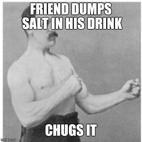 Don't be a bitch! | FRIEND DUMPS SALT IN HIS DRINK; CHUGS IT | image tagged in memes,overly manly man | made w/ Imgflip meme maker