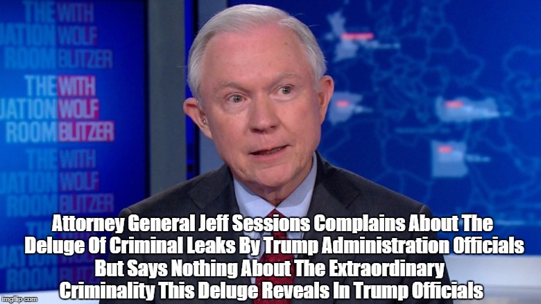 Attorney General Jeff Sessions Complains About The Deluge Of Criminal Leaks By Trump Administration Officials But Says Nothing About The Ext | made w/ Imgflip meme maker