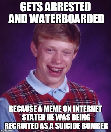 GETS ARRESTED AND WATERBOARDED BECAUSE A MEME ON INTERNET STATED HE WAS BEING RECRUITED AS A SUICIDE BOMBER | image tagged in memes,bad luck brian | made w/ Imgflip meme maker