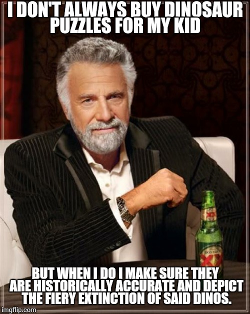 The Most Interesting Man In The World Meme | I DON'T ALWAYS BUY DINOSAUR PUZZLES FOR MY KID BUT WHEN I DO I MAKE SURE THEY ARE HISTORICALLY ACCURATE AND DEPICT THE FIERY EXTINCTION OF S | image tagged in memes,the most interesting man in the world | made w/ Imgflip meme maker