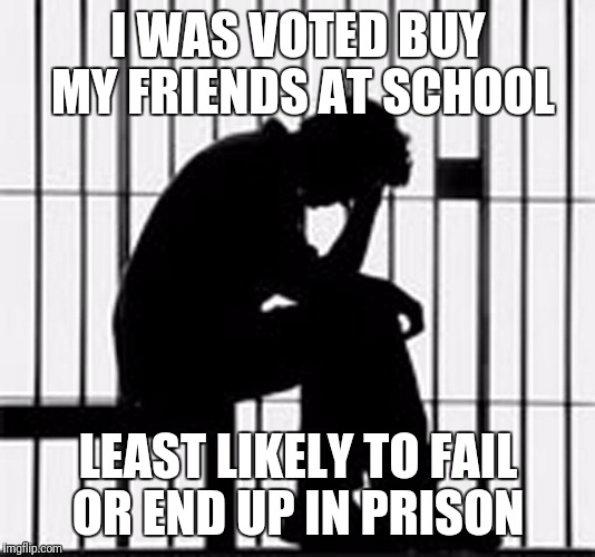 prison | I WAS VOTED BUY MY FRIENDS AT SCHOOL; LEAST LIKELY TO FAIL OR END UP IN PRISON | image tagged in prison | made w/ Imgflip meme maker