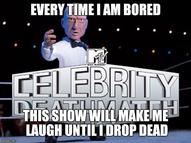 death match | EVERY TIME I AM BORED; THIS SHOW WILL MAKE ME LAUGH UNTIL I DROP DEAD | image tagged in death match | made w/ Imgflip meme maker