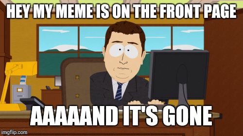 Aaaaand Its Gone | HEY MY MEME IS ON THE FRONT PAGE; AAAAAND IT'S GONE | image tagged in memes,aaaaand its gone | made w/ Imgflip meme maker