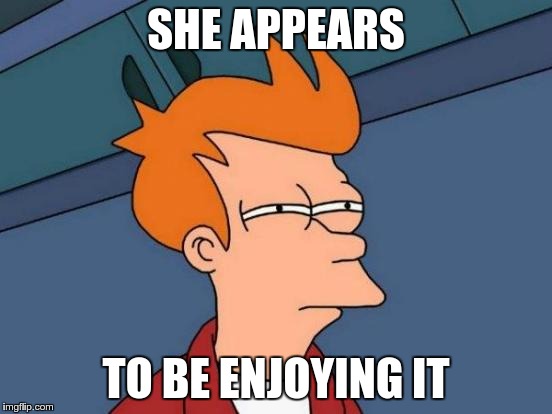 Futurama Fry Meme | SHE APPEARS TO BE ENJOYING IT | image tagged in memes,futurama fry | made w/ Imgflip meme maker