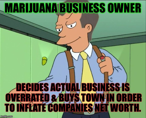 MARIJUANA BUSINESS OWNER; DECIDES ACTUAL BUSINESS IS OVERRATED & BUYS TOWN IN ORDER TO INFLATE COMPANIES NET WORTH. | image tagged in 80s guy | made w/ Imgflip meme maker