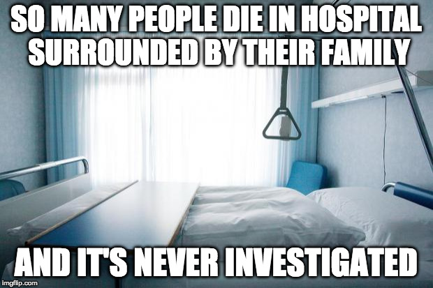 die surrounded by you family  | SO MANY PEOPLE DIE IN HOSPITAL SURROUNDED BY THEIR FAMILY; AND IT'S NEVER INVESTIGATED | image tagged in death,die,hospital | made w/ Imgflip meme maker