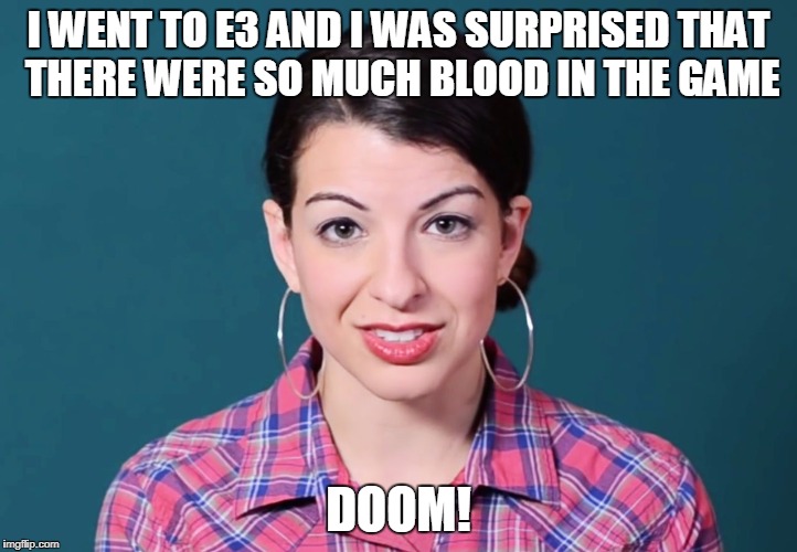 Anita Sarkeesian | I WENT TO E3 AND I WAS SURPRISED THAT THERE WERE SO MUCH BLOOD IN THE GAME; DOOM! | image tagged in anita sarkeesian | made w/ Imgflip meme maker