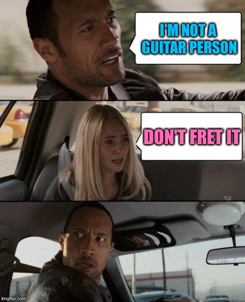 The Rock Driving Meme | I'M NOT A GUITAR PERSON; DON'T FRET IT | image tagged in memes,the rock driving | made w/ Imgflip meme maker