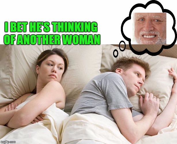 They don't like not knowing what you're thinking about. | I BET HE'S THINKING OF ANOTHER WOMAN | image tagged in hide the pain harold | made w/ Imgflip meme maker