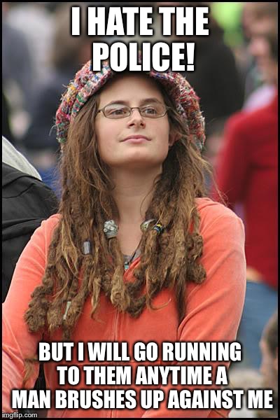 College Liberal | I HATE THE POLICE! BUT I WILL GO RUNNING TO THEM ANYTIME A MAN BRUSHES UP AGAINST ME | image tagged in memes,college liberal | made w/ Imgflip meme maker