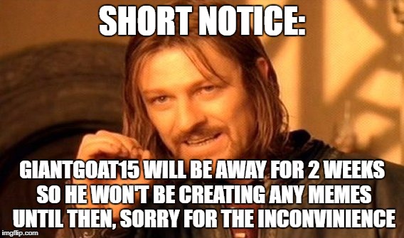 A rather important meme... | SHORT NOTICE:; GIANTGOAT15 WILL BE AWAY FOR 2 WEEKS SO HE WON'T BE CREATING ANY MEMES UNTIL THEN, SORRY FOR THE INCONVINIENCE | image tagged in memes,one does not simply,important,notice,message | made w/ Imgflip meme maker