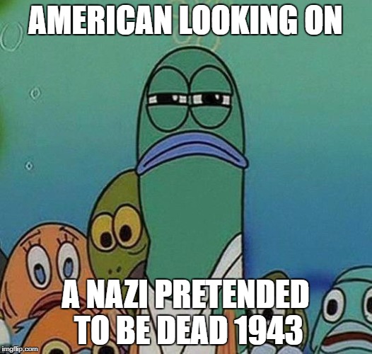 SpongeBob | AMERICAN LOOKING ON; A NAZI PRETENDED TO BE DEAD 1943 | image tagged in spongebob | made w/ Imgflip meme maker