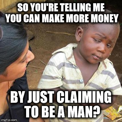 Third World Skeptical Kid Meme | SO YOU'RE TELLING ME YOU CAN MAKE MORE MONEY BY JUST CLAIMING TO BE A MAN? | image tagged in memes,third world skeptical kid | made w/ Imgflip meme maker
