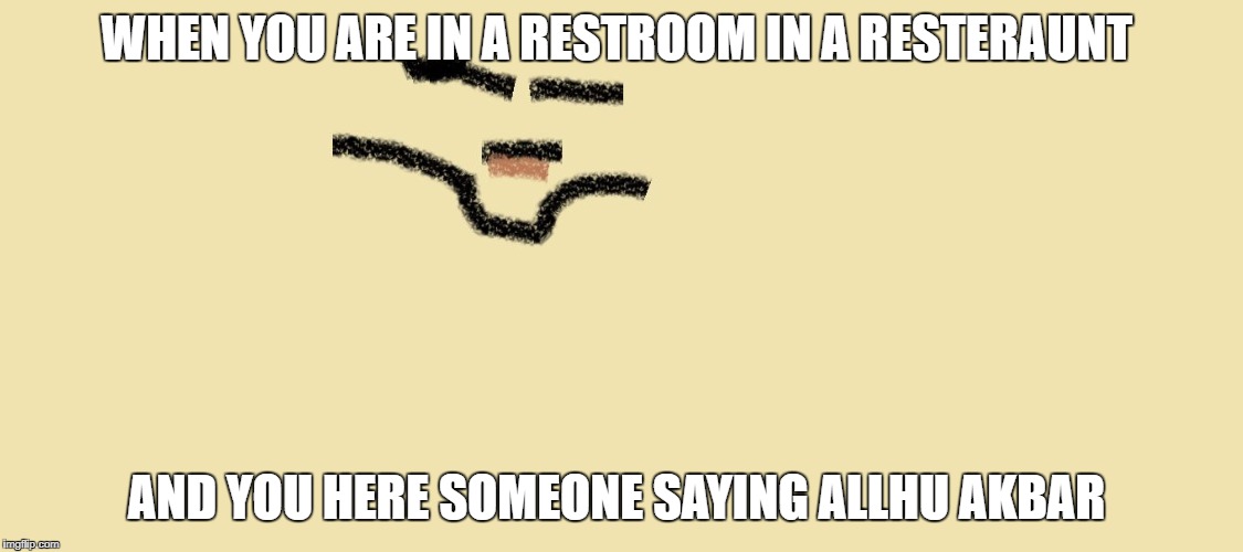 Huh Man | WHEN YOU ARE IN A RESTROOM IN A RESTERAUNT; AND YOU HERE SOMEONE SAYING ALLHU AKBAR | image tagged in huh man | made w/ Imgflip meme maker