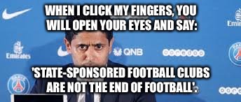 PSG state football | WHEN I CLICK MY FINGERS, YOU WILL OPEN YOUR EYES AND SAY:; 'STATE-SPONSORED FOOTBALL CLUBS ARE NOT THE END OF FOOTBALL'. | image tagged in football | made w/ Imgflip meme maker