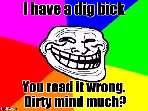 Troll Face Colored | I have a dig bick; You read it wrong. Dirty mind much? | image tagged in memes,troll face colored | made w/ Imgflip meme maker