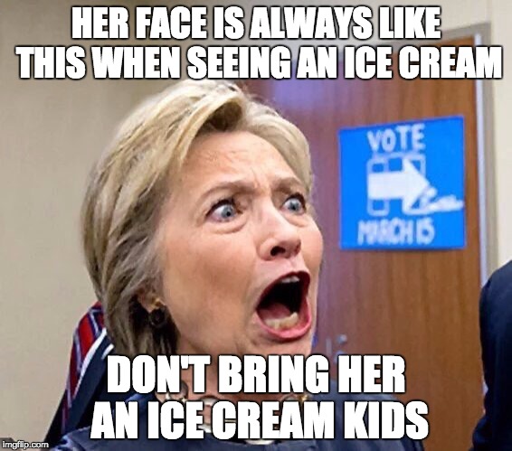 Hillary Triggered | HER FACE IS ALWAYS LIKE THIS WHEN SEEING AN ICE CREAM; DON'T BRING HER AN ICE CREAM KIDS | image tagged in hillary triggered | made w/ Imgflip meme maker