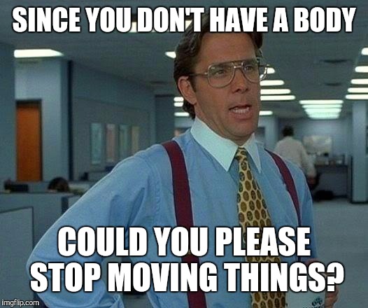 That Would Be Great Meme | SINCE YOU DON'T HAVE A BODY COULD YOU PLEASE STOP MOVING THINGS? | image tagged in memes,that would be great | made w/ Imgflip meme maker