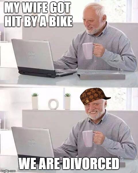 Hide the Pain Harold | MY WIFE GOT HIT BY A BIKE; WE ARE DIVORCED | image tagged in memes,hide the pain harold,scumbag | made w/ Imgflip meme maker