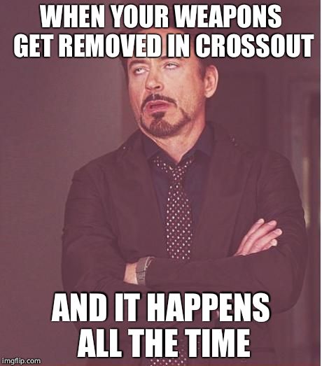 Face You Make Robert Downey Jr Meme | WHEN YOUR WEAPONS GET REMOVED IN CROSSOUT; AND IT HAPPENS ALL THE TIME | image tagged in memes,face you make robert downey jr | made w/ Imgflip meme maker