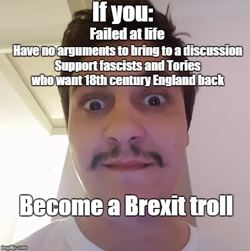 Brexit troll | If you:; Failed at life; Have no arguments to bring to a discussion; Support fascists and Tories who want 18th century England back; Become a Brexit troll | image tagged in brexit | made w/ Imgflip meme maker