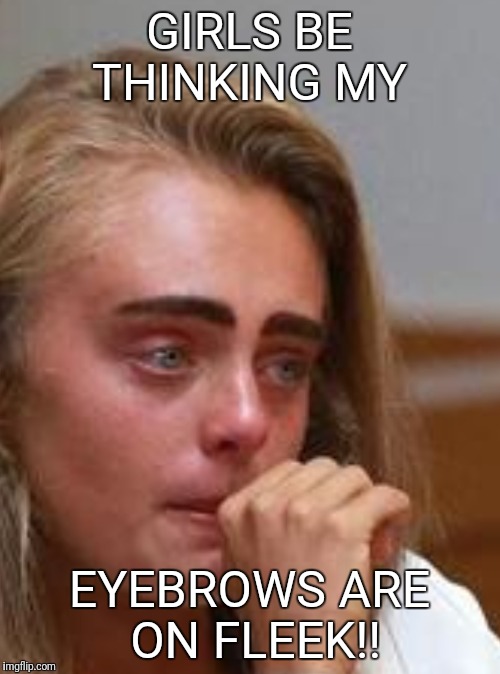 GIRLS BE THINKING MY; EYEBROWS ARE ON FLEEK!! | image tagged in eyebrows on fleek | made w/ Imgflip meme maker