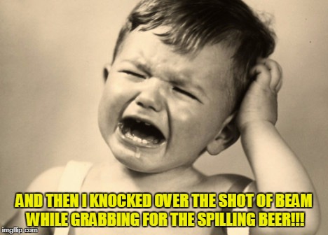 AND THEN I KNOCKED OVER THE SHOT OF BEAM WHILE GRABBING FOR THE SPILLING BEER!!! | made w/ Imgflip meme maker