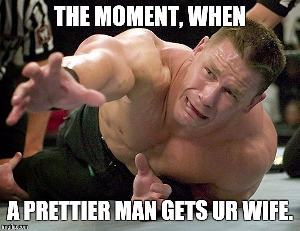 john cena | THE MOMENT, WHEN; A PRETTIER MAN GETS UR WIFE. | image tagged in john cena | made w/ Imgflip meme maker