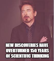 tony stark | NEW DISCOVERIES HAVE OVERTURNED 150 YEARS OF SCIENTIFIC THINKING | image tagged in tony stark | made w/ Imgflip meme maker