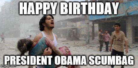 Syria | HAPPY BIRTHDAY; PRESIDENT OBAMA SCUMBAG | image tagged in syria | made w/ Imgflip meme maker