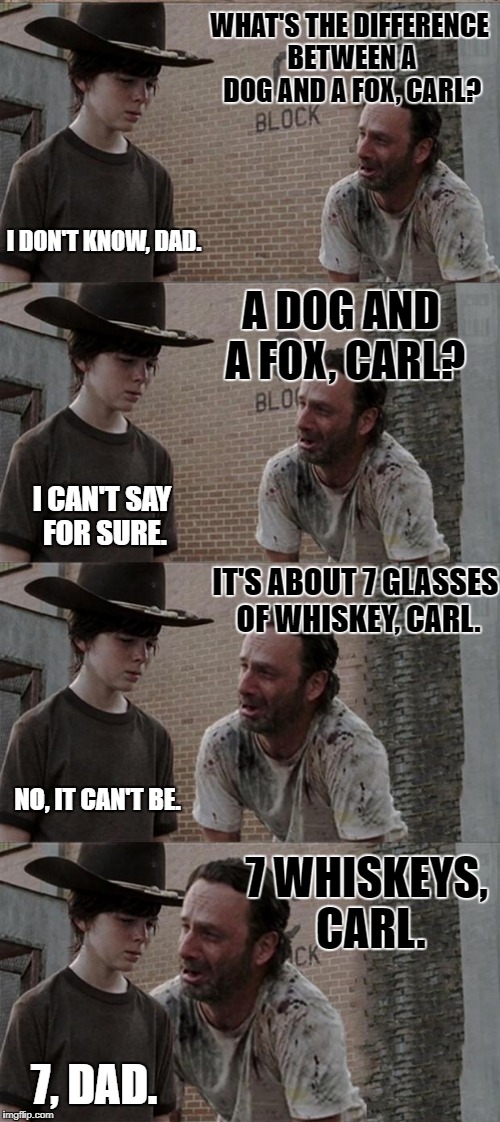 Passing down the wisdom post zombie apocalypse. | WHAT'S THE DIFFERENCE BETWEEN A DOG AND A FOX, CARL? I DON'T KNOW, DAD. A DOG AND A FOX, CARL? I CAN'T SAY FOR SURE. IT'S ABOUT 7 GLASSES OF WHISKEY, CARL. NO, IT CAN'T BE. 7 WHISKEYS, CARL. 7, DAD. | image tagged in memes,rick and carl long | made w/ Imgflip meme maker